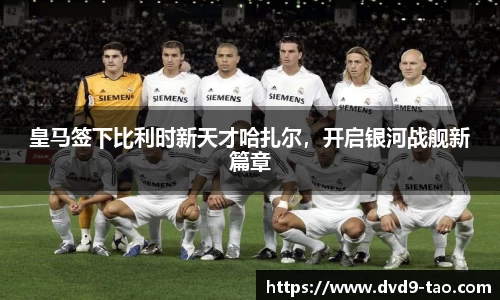 皇马签下比利时新天才哈扎尔，开启银河战舰新篇章