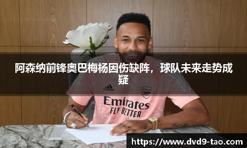 阿森纳前锋奥巴梅杨因伤缺阵，球队未来走势成疑