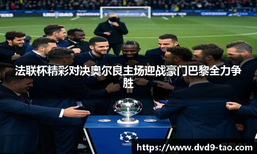 法联杯精彩对决奥尔良主场迎战豪门巴黎全力争胜