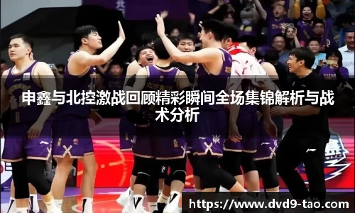 申鑫与北控激战回顾精彩瞬间全场集锦解析与战术分析