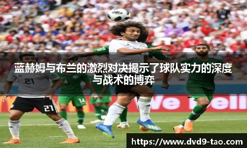 蓝赫姆与布兰的激烈对决揭示了球队实力的深度与战术的博弈