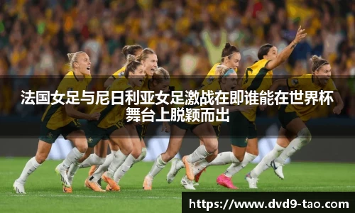 法国女足与尼日利亚女足激战在即谁能在世界杯舞台上脱颖而出