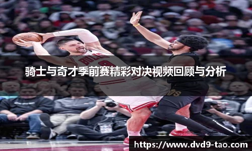 骑士与奇才季前赛精彩对决视频回顾与分析