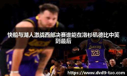 快船与湖人激战西部决赛谁能在洛杉矶德比中笑到最后